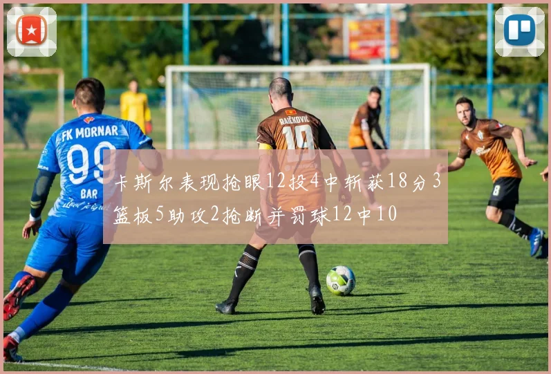 卡斯尔表现抢眼12投4中斩获18分3篮板5助攻2抢断并罚球12中10