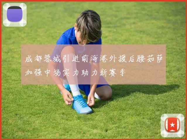 成都蓉城引进前海港外援后腰茹萨加强中场实力助力新赛季