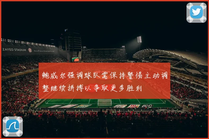 鲍威尔强调球队需保持警惕主动调整继续拼搏以争取更多胜利