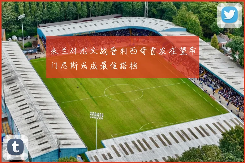 米兰对尤文战普利西奇首发在望希门尼斯或成最佳搭档