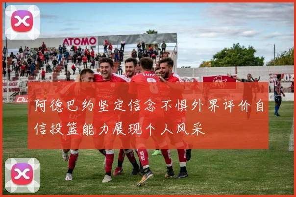 阿德巴约坚定信念不惧外界评价自信投篮能力展现个人风采