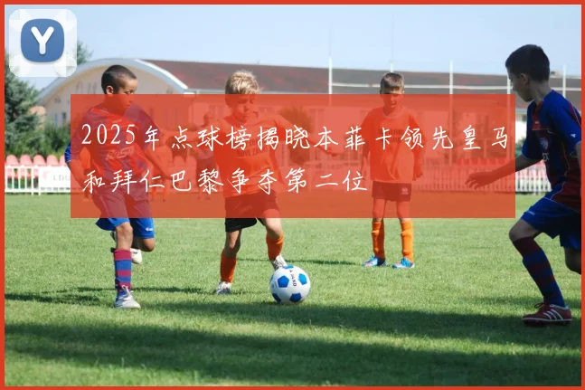 2025年点球榜揭晓本菲卡领先皇马和拜仁巴黎争夺第二位