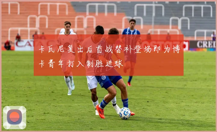 卡瓦尼复出后首战替补登场即为博卡青年打入制胜进球
