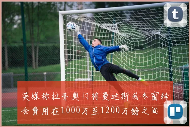 英媒称拉齐奥门将曼达斯或冬窗转会费用在1000万至1200万镑之间