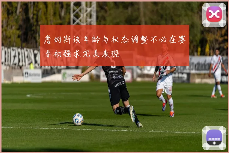 詹姆斯谈年龄与状态调整不必在赛季初强求完美表现