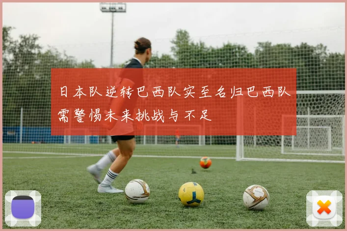 日本队逆转巴西队实至名归巴西队需警惕未来挑战与不足
