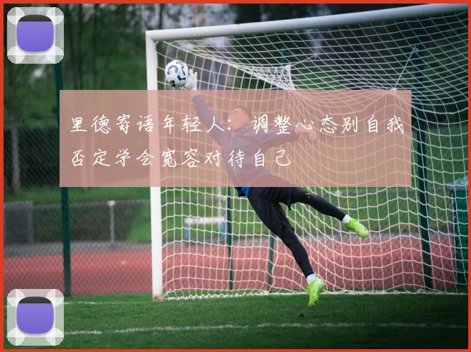 里德寄语年轻人：调整心态别自我否定学会宽容对待自己