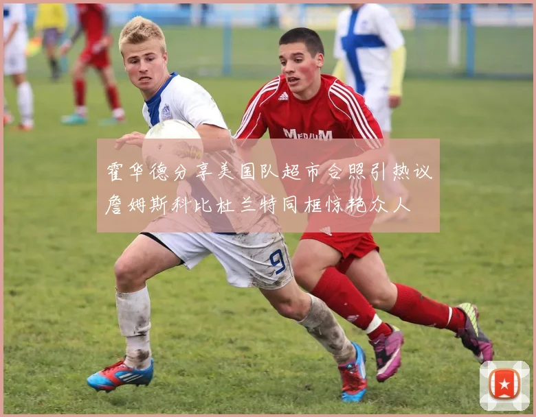 霍华德分享美国队超市合照引热议詹姆斯科比杜兰特同框惊艳众人