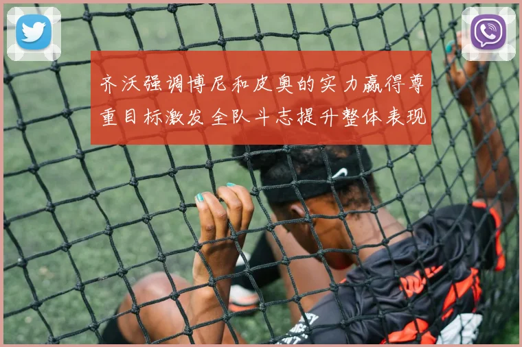 齐沃强调博尼和皮奥的实力赢得尊重目标激发全队斗志提升整体表现