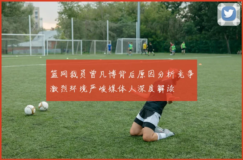 篮网裁员曾凡博背后原因分析竞争激烈环境严峻媒体人深度解读