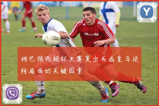 姆巴佩西超杯决赛复出或成皇马逆转局面的关键因素