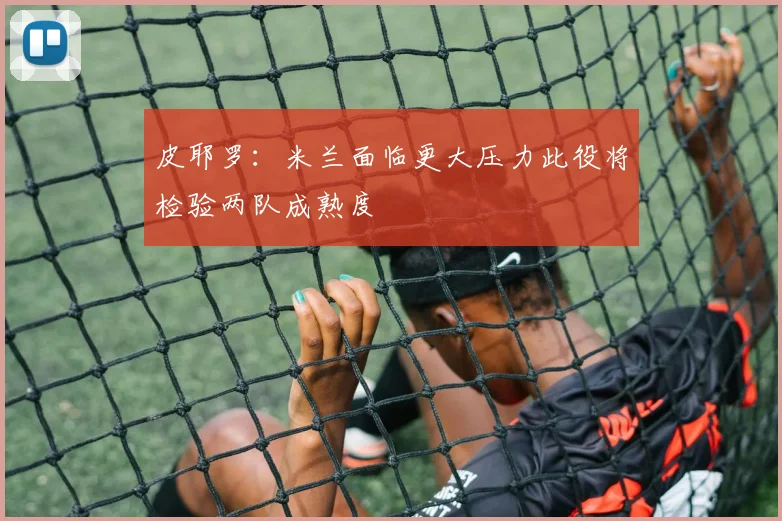 皮耶罗：米兰面临更大压力此役将检验两队成熟度