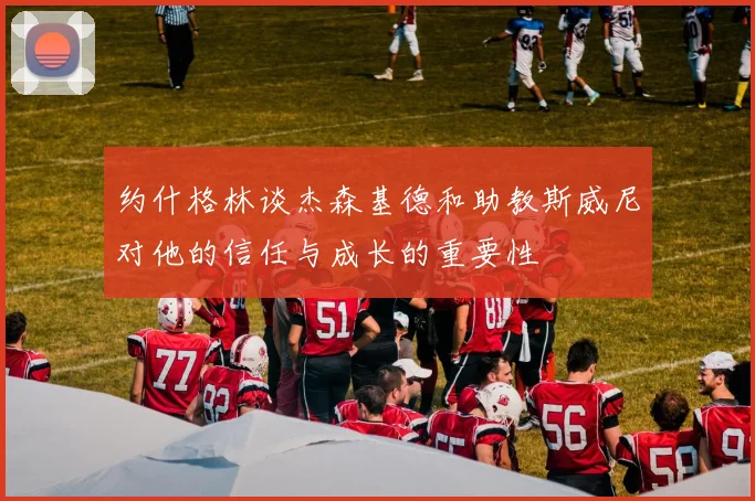 约什格林谈杰森基德和助教斯威尼对他的信任与成长的重要性