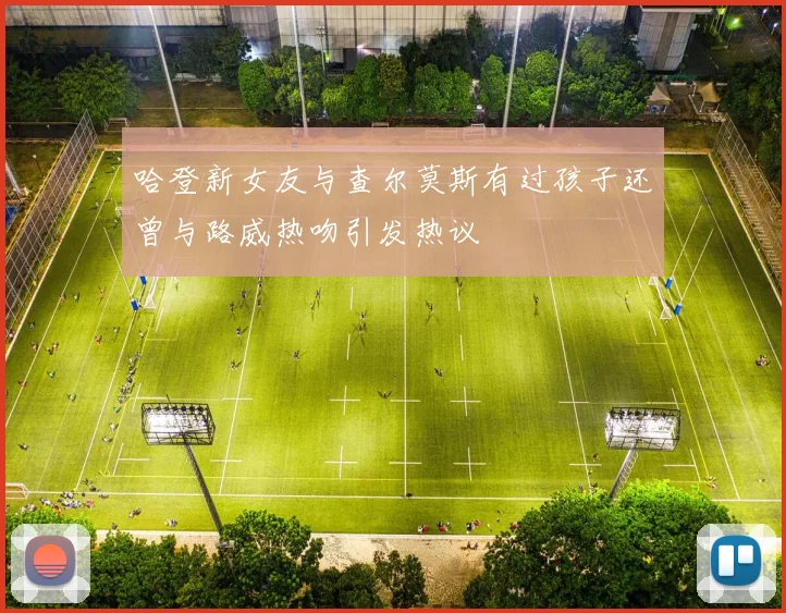 哈登新女友与查尔莫斯有过孩子还曾与路威热吻引发热议