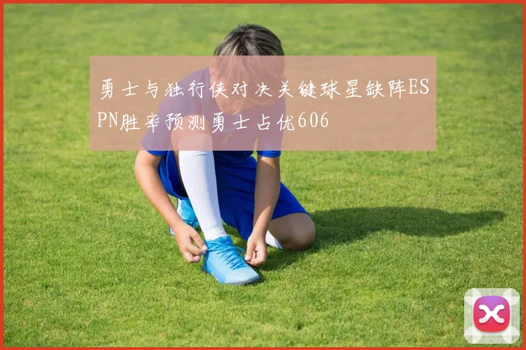 勇士与独行侠对决关键球星缺阵ESPN胜率预测勇士占优606
