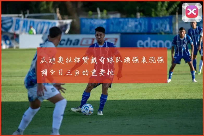 瓜迪奥拉称赞戴奇球队顽强表现强调今日三分的重要性