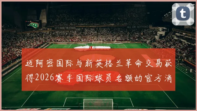 迈阿密国际与新英格兰革命交易获得2026赛季国际球员名额的官方消息