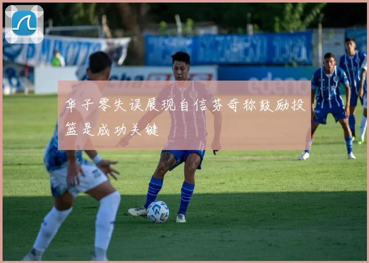 华子零失误展现自信芬奇称鼓励投篮是成功关键