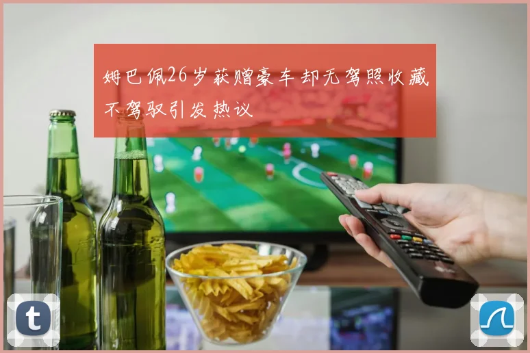 姆巴佩26岁获赠豪车却无驾照收藏不驾驭引发热议