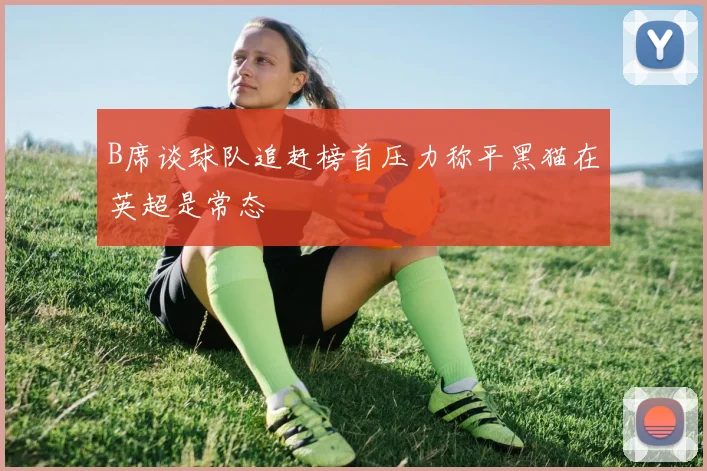 B席谈球队追赶榜首压力称平黑猫在英超是常态