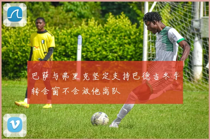 巴萨与弗里克坚定支持巴德吉冬季转会窗不会放他离队