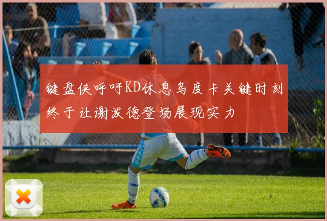 键盘侠呼吁KD休息乌度卡关键时刻终于让谢泼德登场展现实力