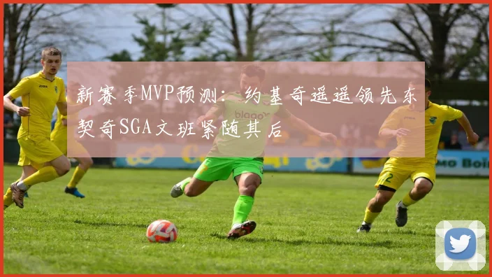 新赛季MVP预测：约基奇遥遥领先东契奇SGA文班紧随其后