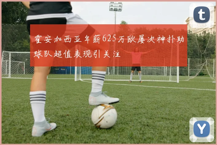 霍安加西亚年薪625万欧屡次神扑助球队超值表现引关注