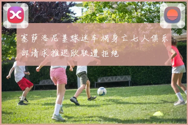 塞萨洛尼基球迷车祸身亡七人俱乐部请求推迟欧联遭拒绝