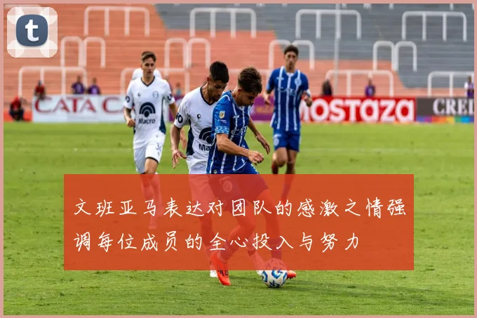 文班亚马表达对团队的感激之情强调每位成员的全心投入与努力