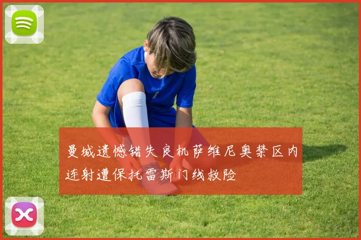 曼城遗憾错失良机萨维尼奥禁区内连射遭保托雷斯门线救险