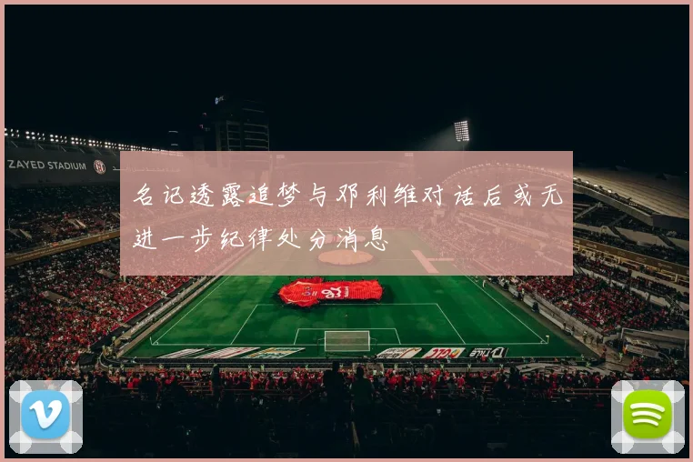 名记透露追梦与邓利维对话后或无进一步纪律处分消息