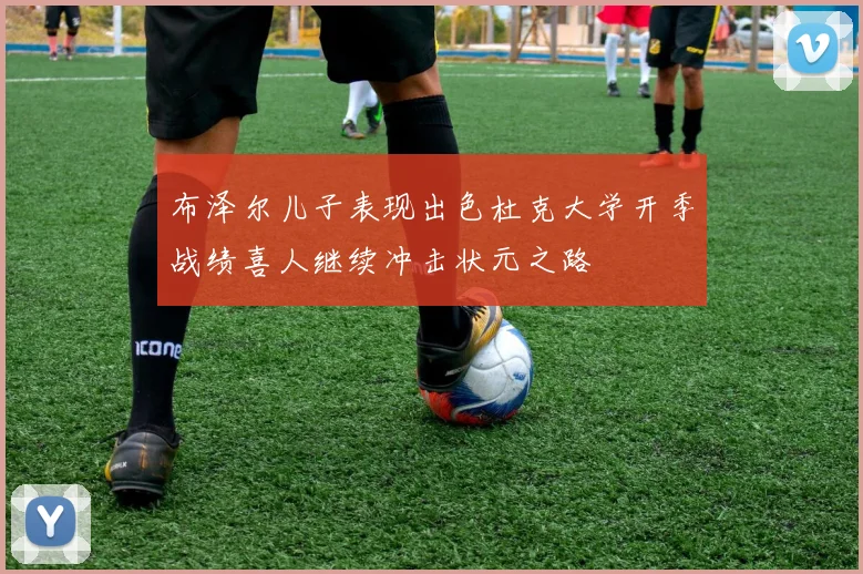 布泽尔儿子表现出色杜克大学开季战绩喜人继续冲击状元之路