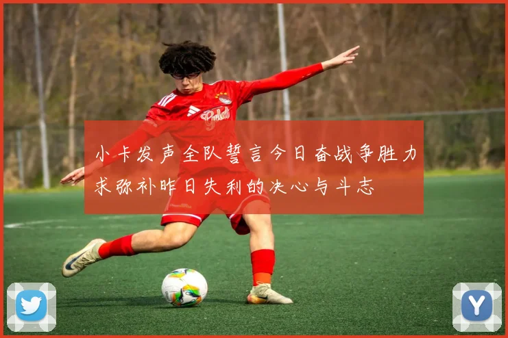 小卡发声全队誓言今日奋战争胜力求弥补昨日失利的决心与斗志