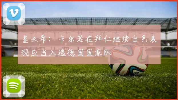 基米希：卡尔若在拜仁继续出色表现应当入选德国国家队