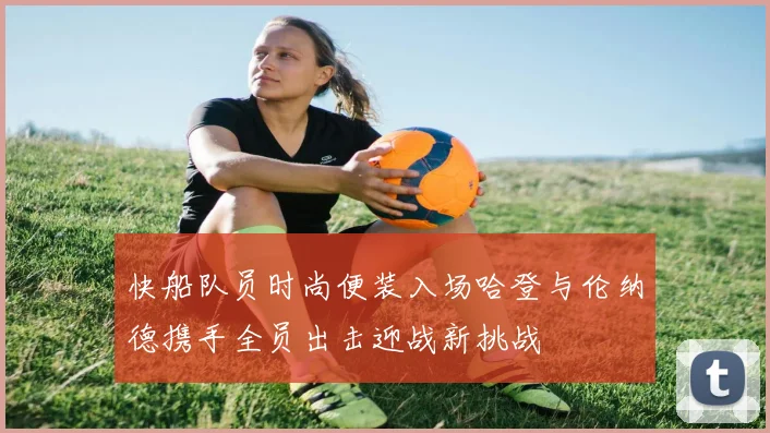 快船队员时尚便装入场哈登与伦纳德携手全员出击迎战新挑战