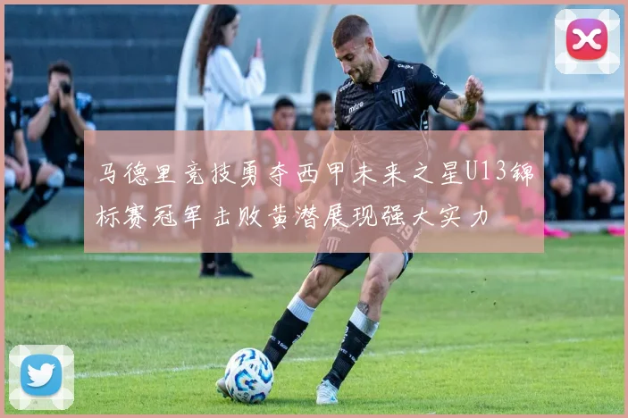 马德里竞技勇夺西甲未来之星U13锦标赛冠军击败黄潜展现强大实力