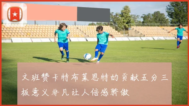 文班赞卡特布莱恩特的贡献五分三板意义非凡让人倍感骄傲