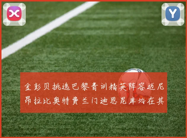 金彭贝挑选巴黎青训精英阵容迈尼昂拉比奥特费兰门迪恩昆库均在其中