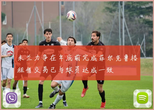 米兰力争在年底前完成菲尔克鲁格租借交易已与球员达成一致