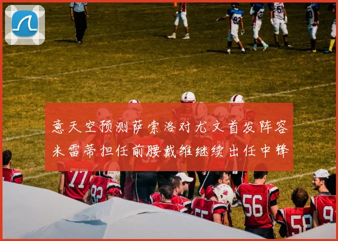 意天空预测萨索洛对尤文首发阵容米雷蒂担任前腰戴维继续出任中锋