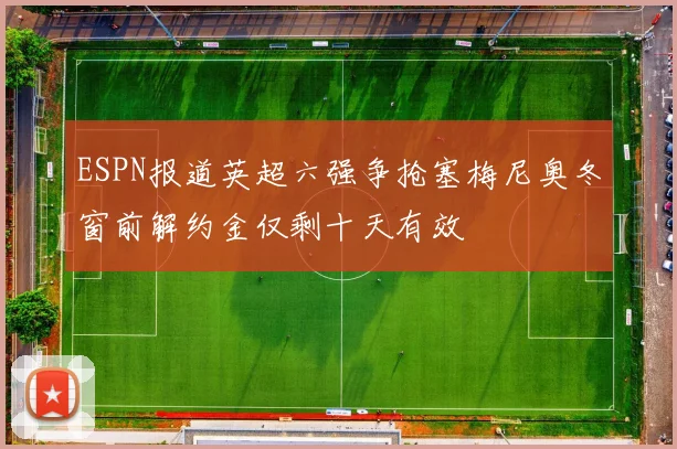 ESPN报道英超六强争抢塞梅尼奥冬窗前解约金仅剩十天有效