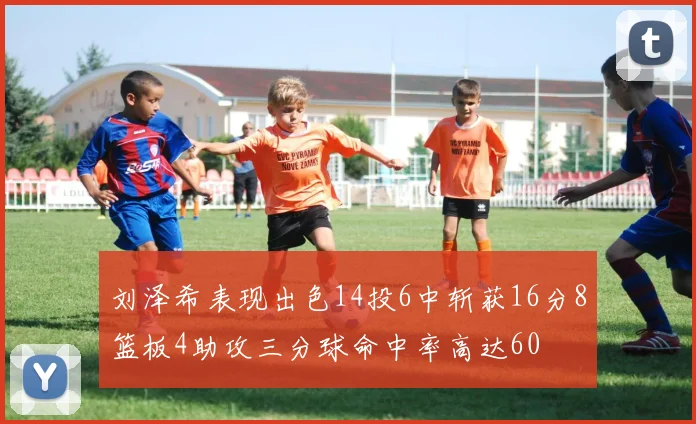 刘泽希表现出色14投6中斩获16分8篮板4助攻三分球命中率高达60