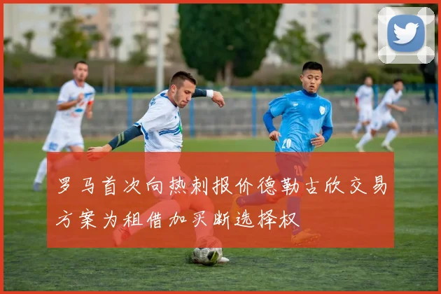 罗马首次向热刺报价德勒古欣交易方案为租借加买断选择权
