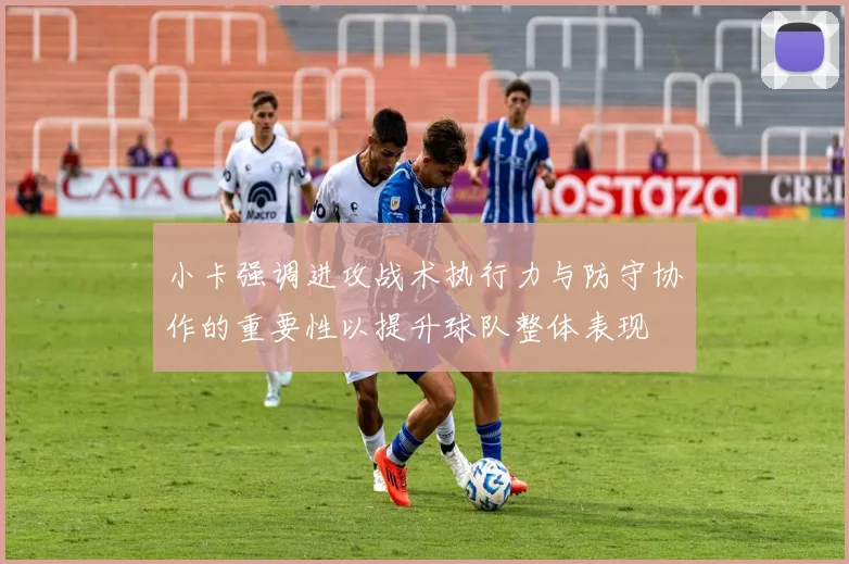 小卡强调进攻战术执行力与防守协作的重要性以提升球队整体表现