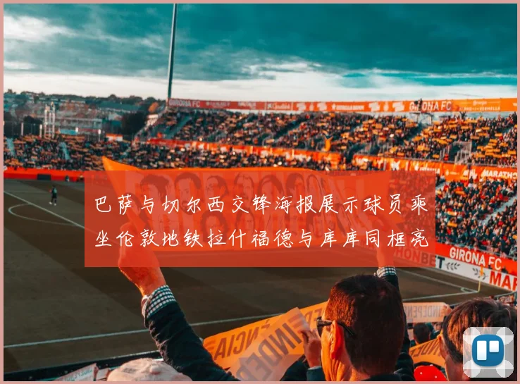 巴萨与切尔西交锋海报展示球员乘坐伦敦地铁拉什福德与库库同框亮相