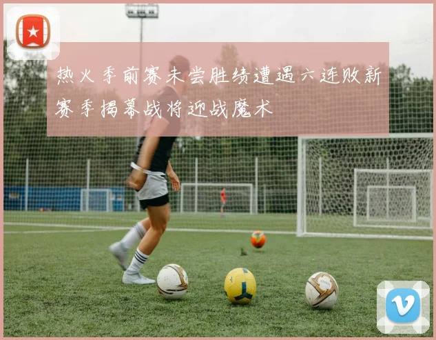 热火季前赛未尝胜绩遭遇六连败新赛季揭幕战将迎战魔术