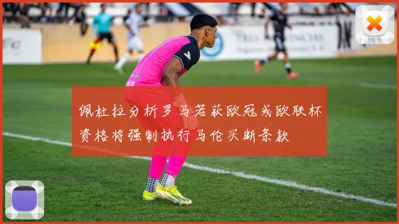 佩杜拉分析罗马若获欧冠或欧联杯资格将强制执行马伦买断条款