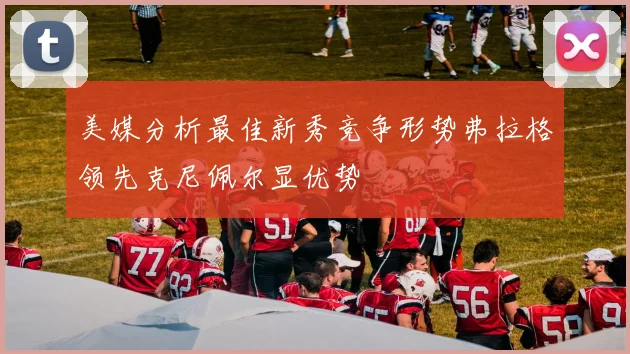 美媒分析最佳新秀竞争形势弗拉格领先克尼佩尔显优势