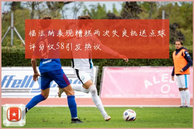 福法纳表现糟糕两次失良机送点球评分仅58引发热议